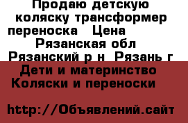 Продаю детскую коляску-трансформер переноска › Цена ­ 3 500 - Рязанская обл., Рязанский р-н, Рязань г. Дети и материнство » Коляски и переноски   